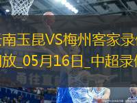 05月16日中超第13輪云南玉昆vs梅州客家全場(chǎng)錄像