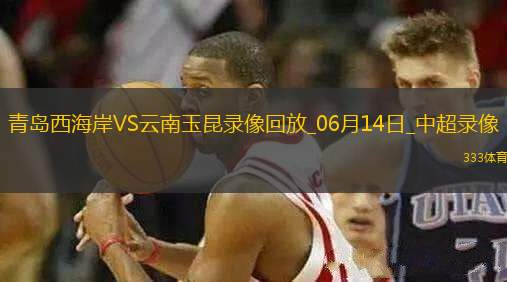 06月14日中超第14輪青島西海岸vs云南玉昆全場(chǎng)錄像