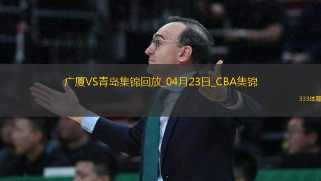 04月23日CBA季后賽1/4決賽G5 廣廈 - 青島 精彩鏡頭