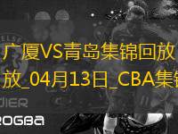 04月13日CBA季后賽1/4決賽G1 廣廈 - 青島 精彩鏡頭