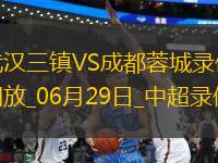 06月29日中超第16輪武漢三鎮(zhèn)vs成都蓉城全場錄像