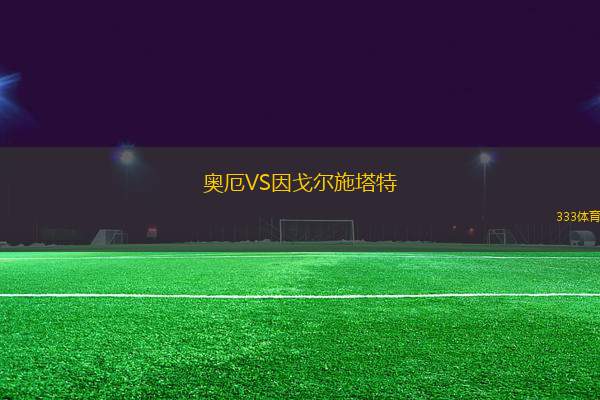 奧厄VS因戈?duì)柺┧?> </a>
                  <div   id=